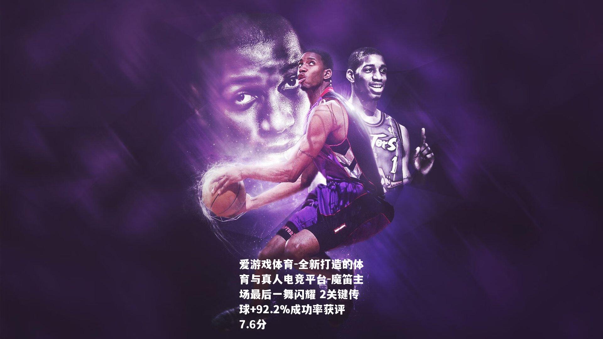 魔笛主场最后一舞闪耀 2关键传球+92.2%成功率获评7.6分