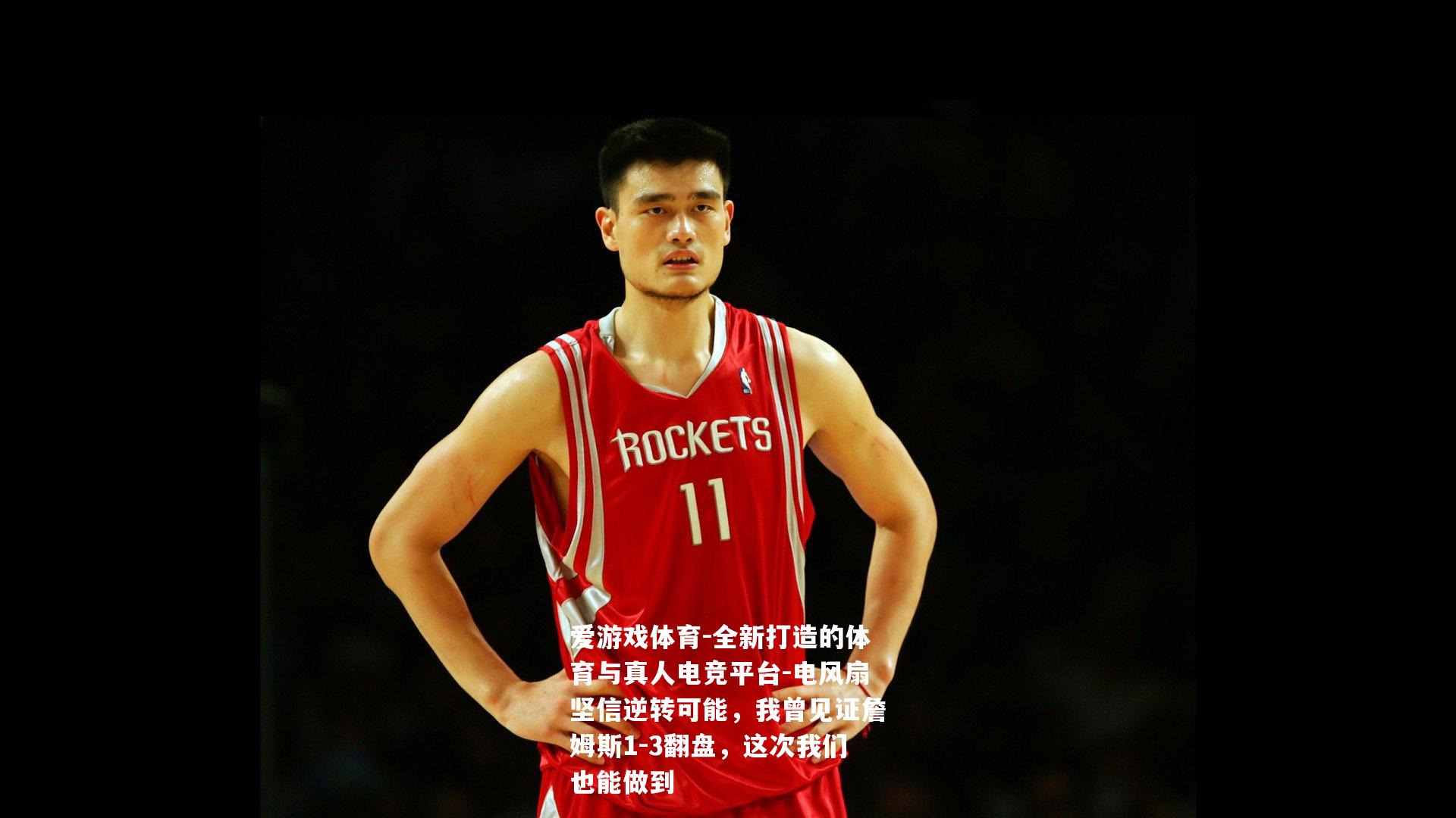 电风扇坚信逆转可能，我曾见证詹姆斯1-3翻盘，这次我们也能做到