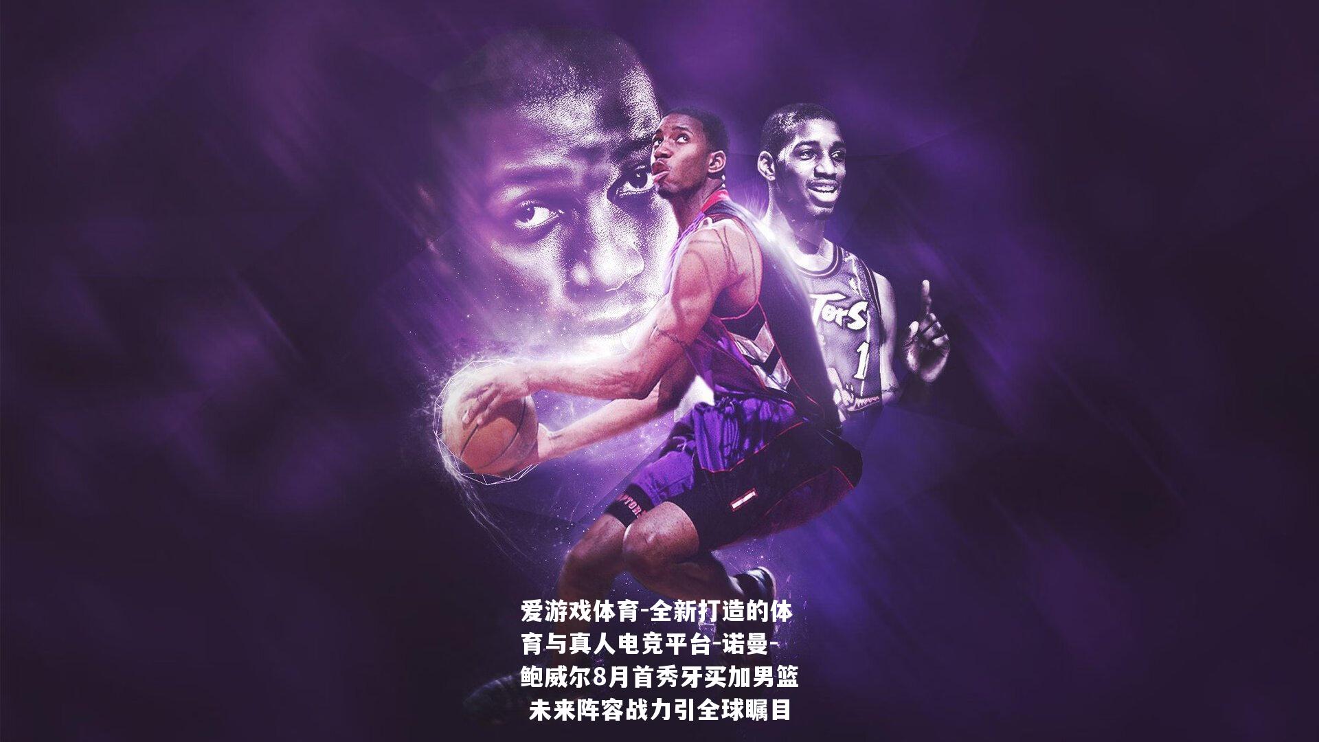 诺曼-鲍威尔8月首秀牙买加男篮 未来阵容战力引全球瞩目